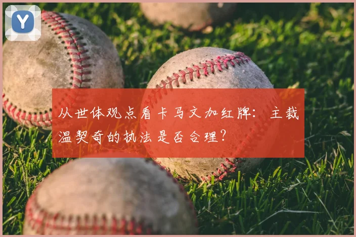 从世体观点看卡马文加红牌：主裁温契奇的执法是否合理？