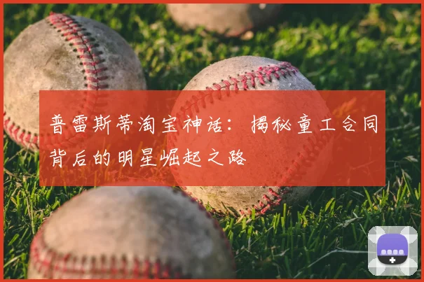 普雷斯蒂淘宝神话：揭秘童工合同背后的明星崛起之路