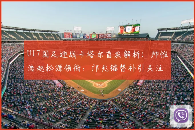 U17国足迎战卡塔尔首发解析：帅惟浩赵松源领衔，邝兆镭替补引关注