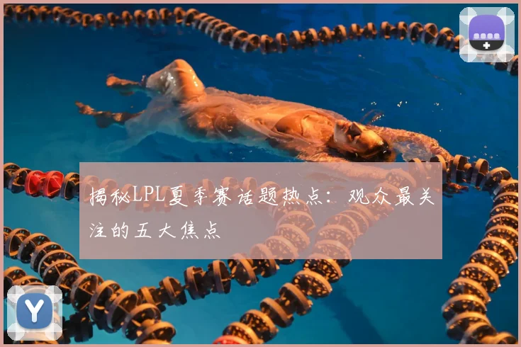 揭秘LPL夏季赛话题热点：观众最关注的五大焦点