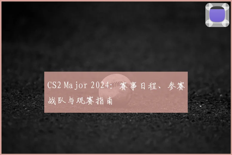 CS2 Major 2024：赛事日程、参赛战队与观赛指南