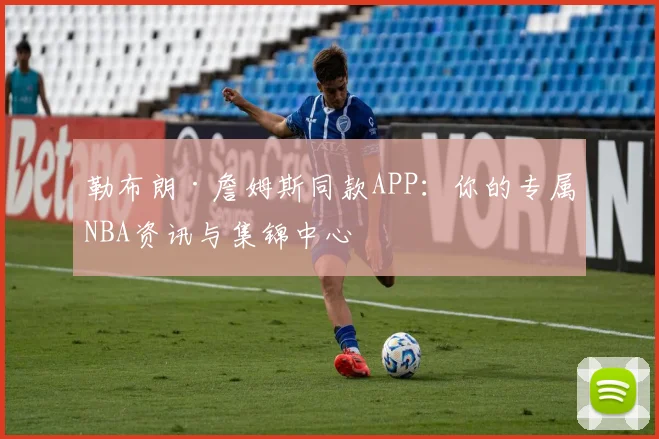 勒布朗·詹姆斯同款APP：你的专属NBA资讯与集锦中心