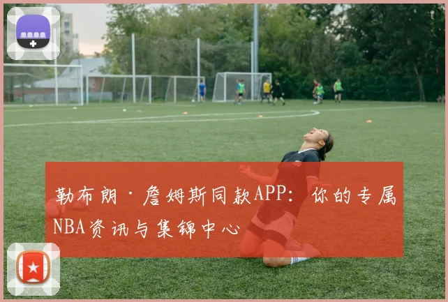 勒布朗·詹姆斯同款APP：你的专属NBA资讯与集锦中心