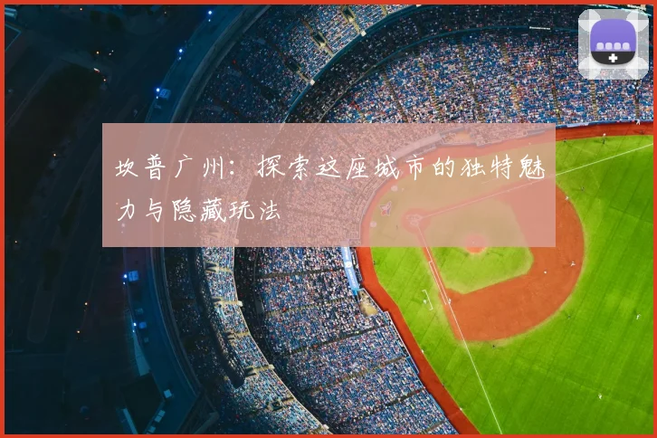 坎普广州：探索这座城市的独特魅力与隐藏玩法