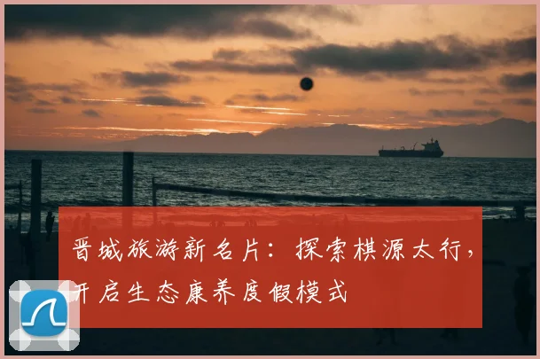 晋城旅游新名片：探索棋源太行，开启生态康养度假模式