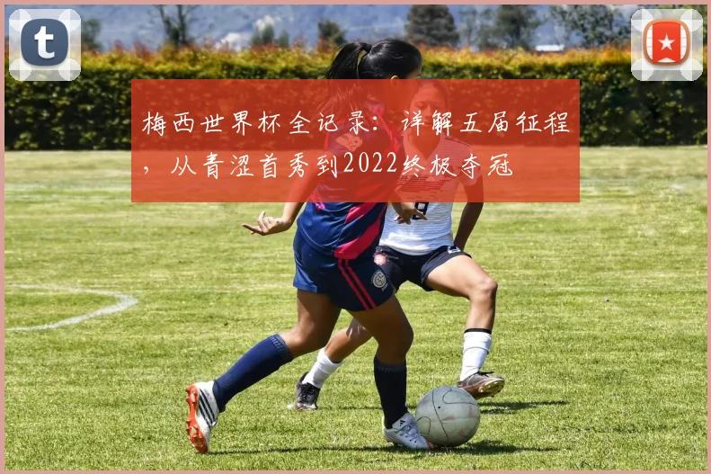 梅西世界杯全记录：详解五届征程，从青涩首秀到2022终极夺冠