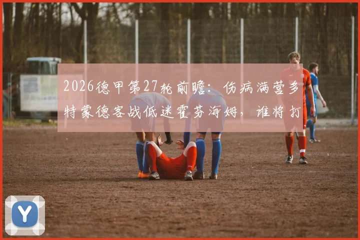 2026德甲第27轮前瞻：伤病满营多特蒙德客战低迷霍芬海姆，谁将打破困局？