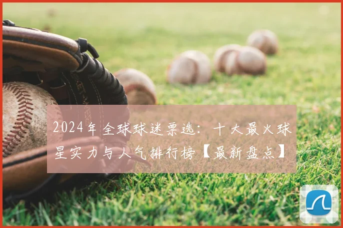 2024年全球球迷票选：十大最火球星实力与人气排行榜【最新盘点】