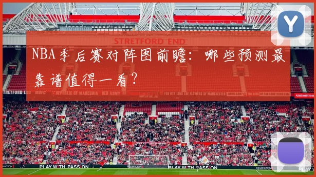 NBA季后赛对阵图前瞻：哪些预测最靠谱值得一看？