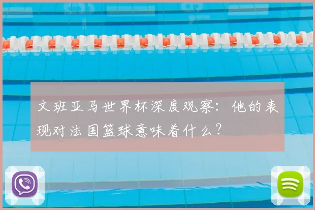 文班亚马世界杯深度观察：他的表现对法国篮球意味着什么？