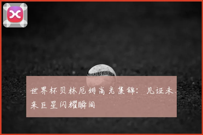 世界杯贝林厄姆高光集锦：见证未来巨星闪耀瞬间