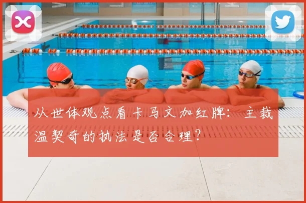 从世体观点看卡马文加红牌：主裁温契奇的执法是否合理？