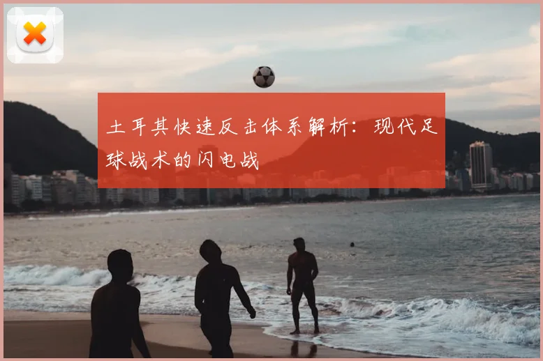 土耳其快速反击体系解析：现代足球战术的闪电战