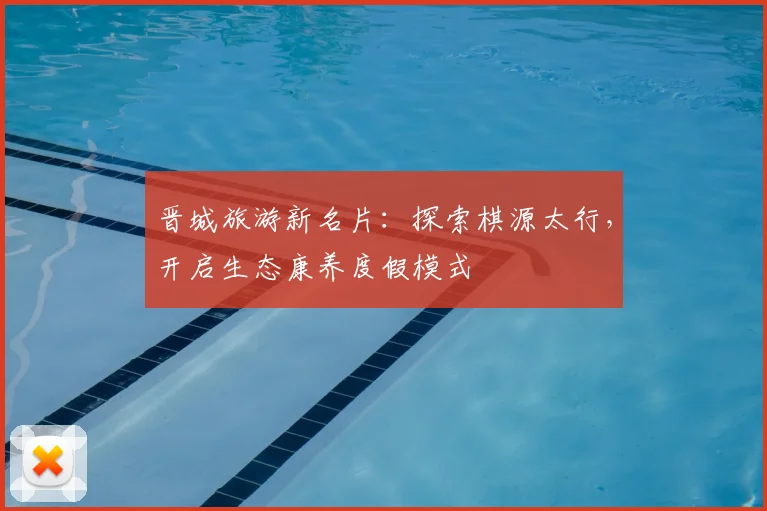 晋城旅游新名片：探索棋源太行，开启生态康养度假模式
