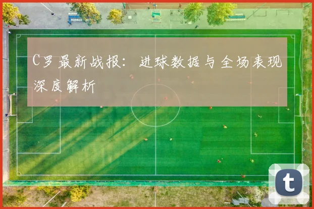 C罗最新战报：进球数据与全场表现深度解析
