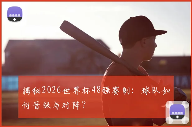 揭秘2026世界杯48强赛制：球队如何晋级与对阵？