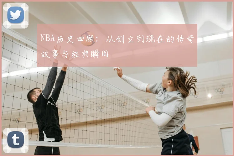 NBA历史回顾：从创立到现在的传奇故事与经典瞬间