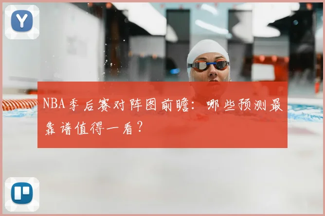 NBA季后赛对阵图前瞻：哪些预测最靠谱值得一看？