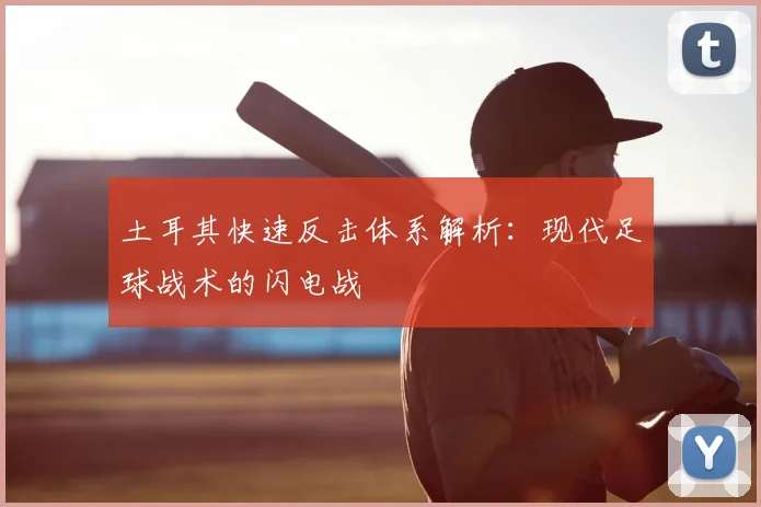 土耳其快速反击体系解析：现代足球战术的闪电战