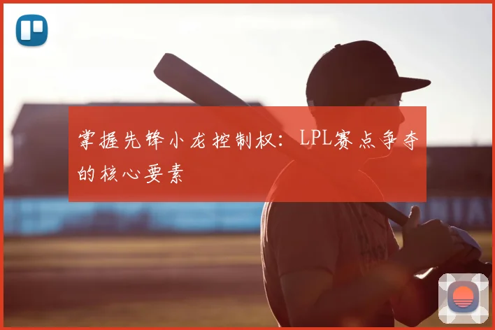 掌握先锋小龙控制权：LPL赛点争夺的核心要素