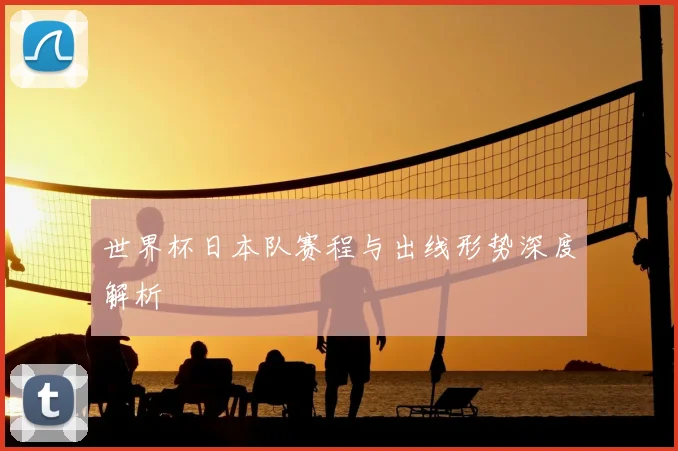 世界杯日本队赛程与出线形势深度解析