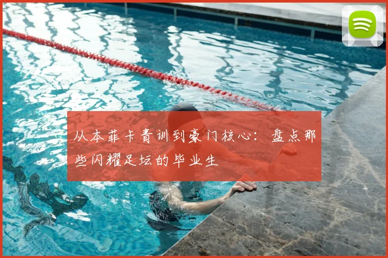 从本菲卡青训到豪门核心：盘点那些闪耀足坛的毕业生