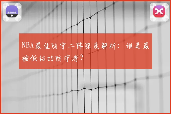 NBA最佳防守二阵深度解析：谁是最被低估的防守者？