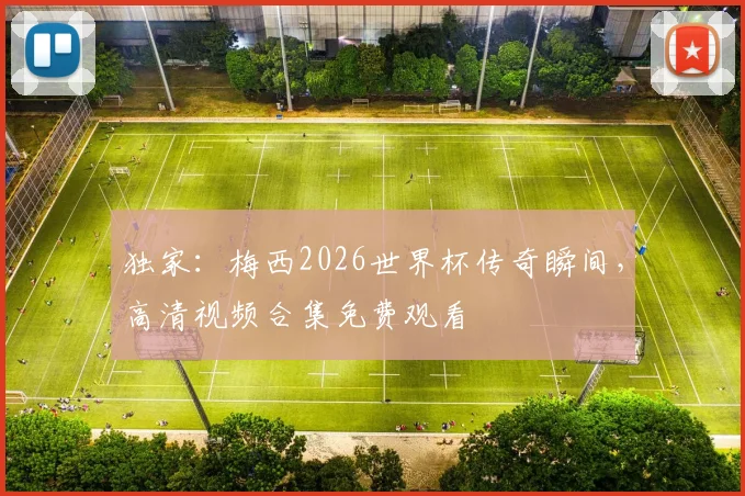 独家：梅西2026世界杯传奇瞬间，高清视频合集免费观看