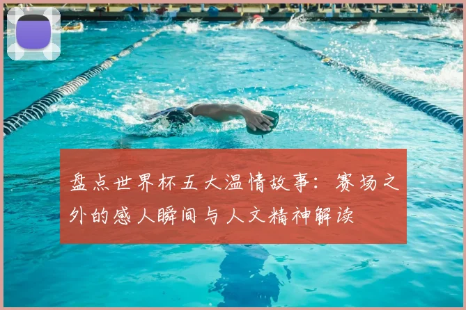 盘点世界杯五大温情故事：赛场之外的感人瞬间与人文精神解读