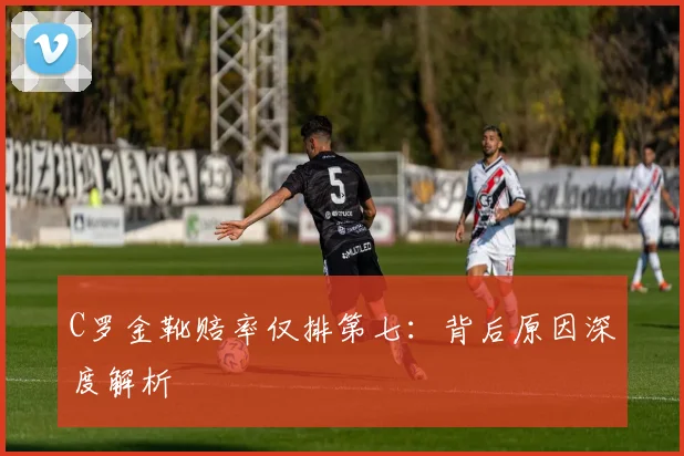 C罗金靴赔率仅排第七：背后原因深度解析