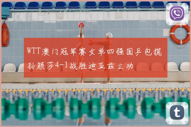 WTT澳门冠军赛女单四强国乒包揽 孙颖莎4-1战胜迪亚兹立功