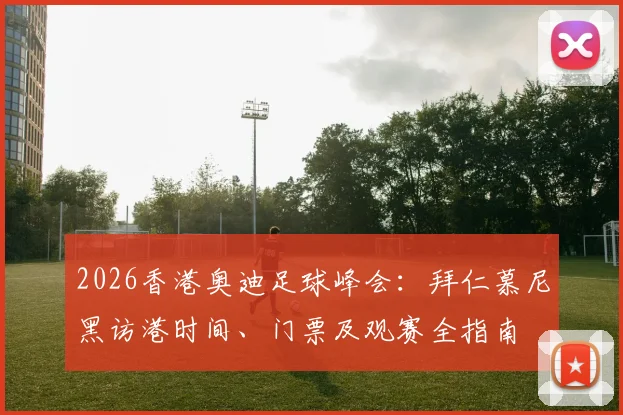 2026香港奥迪足球峰会：拜仁慕尼黑访港时间、门票及观赛全指南