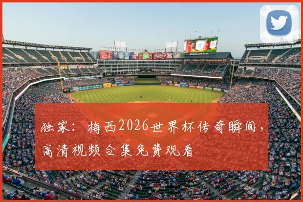 独家：梅西2026世界杯传奇瞬间，高清视频合集免费观看