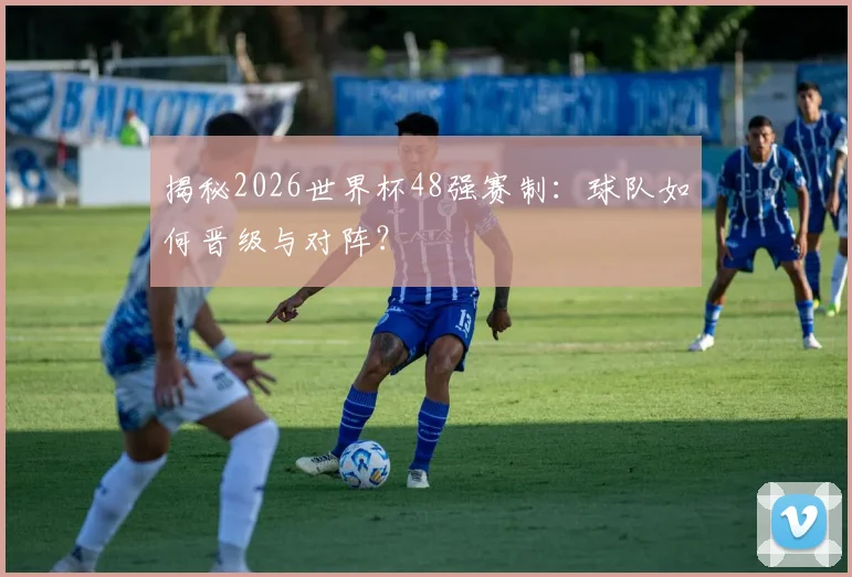 揭秘2026世界杯48强赛制：球队如何晋级与对阵？