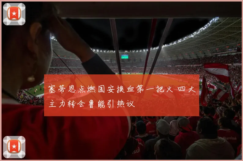 塞蒂恩点燃国安换血第一把火 四大主力转会鲁能引热议