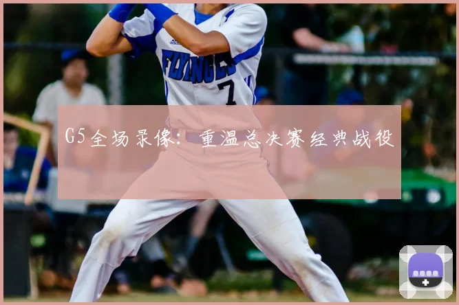 G5全场录像：重温总决赛经典战役