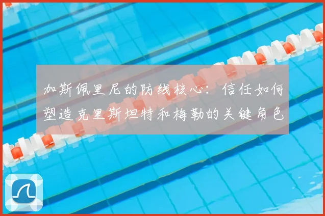 加斯佩里尼的防线核心：信任如何塑造克里斯坦特和梅勒的关键角色